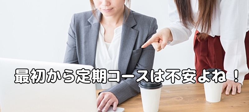 いきなり定期コースの加入は不安と言う女性