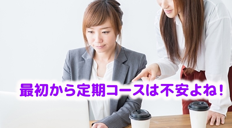いきなり定期コースの加入は不安と言う女性
